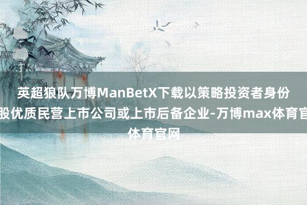 英超狼队万博ManBetX下载以策略投资者身份参股优质民营上市公司或上市后备企业-万博max体育官网