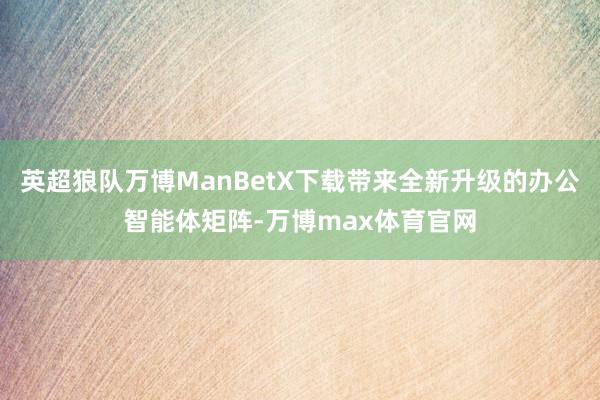 英超狼队万博ManBetX下载带来全新升级的办公智能体矩阵-万博max体育官网
