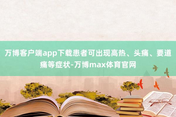 万博客户端app下载患者可出现高热、头痛、要道痛等症状-万博max体育官网
