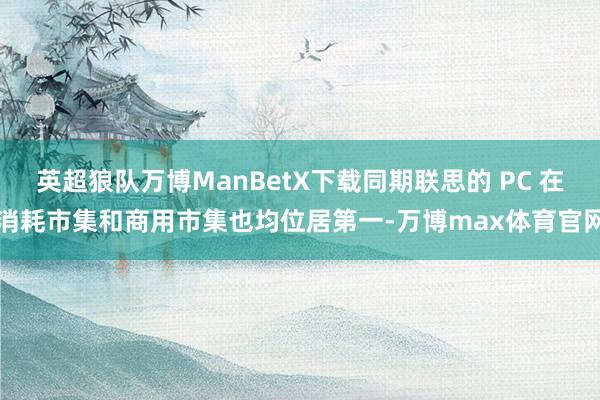 英超狼队万博ManBetX下载同期联思的 PC 在消耗市集和商用市集也均位居第一-万博max体育官网