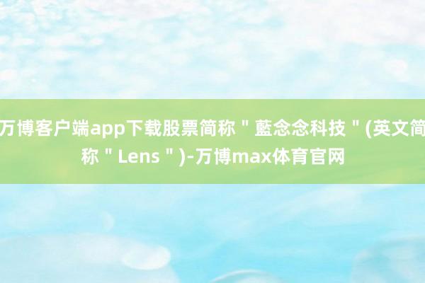 万博客户端app下载股票简称＂藍念念科技＂(英文简称＂Lens＂)-万博max体育官网