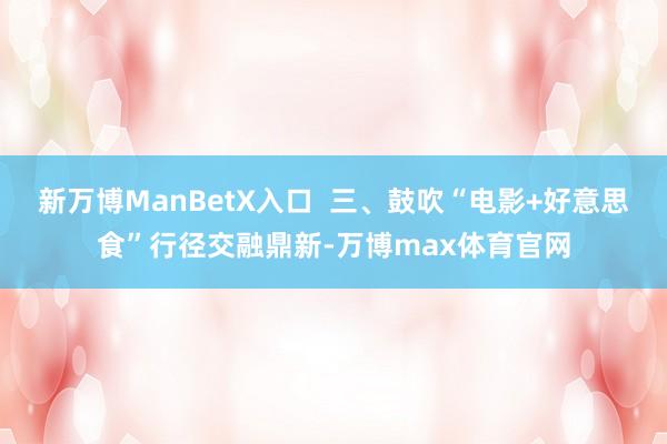 新万博ManBetX入口  三、鼓吹“电影+好意思食”行径交融鼎新-万博max体育官网