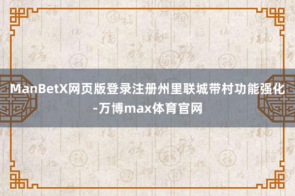 ManBetX网页版登录注册州里联城带村功能强化-万博max体育官网