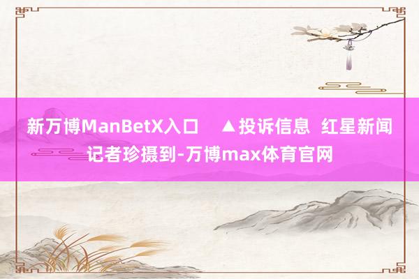 新万博ManBetX入口    ▲投诉信息  红星新闻记者珍摄到-万博max体育官网