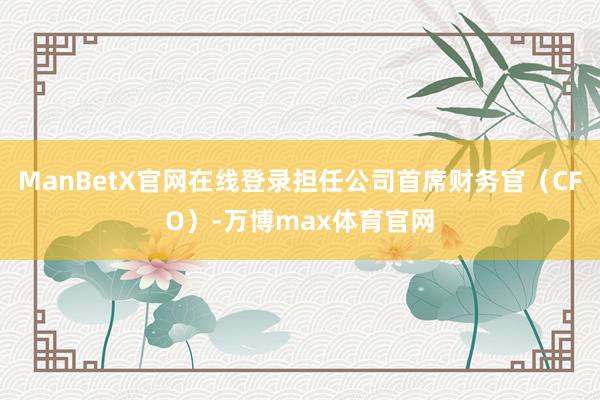 ManBetX官网在线登录担任公司首席财务官（CFO）-万博max体育官网