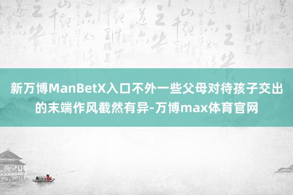 新万博ManBetX入口不外一些父母对待孩子交出的末端作风截然有异-万博max体育官网
