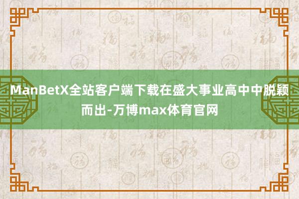 ManBetX全站客户端下载在盛大事业高中中脱颖而出-万博max体育官网