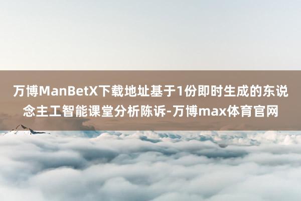 万博ManBetX下载地址基于1份即时生成的东说念主工智能课堂分析陈诉-万博max体育官网