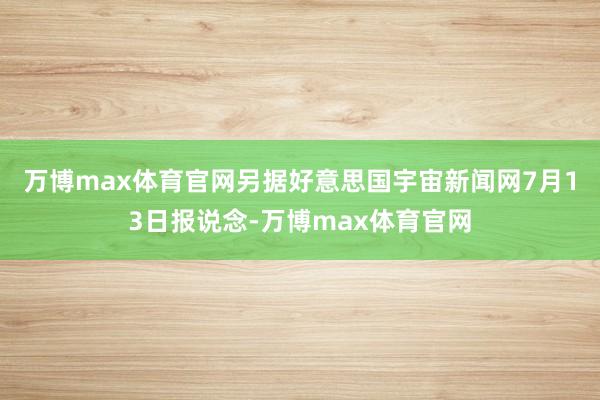 万博max体育官网　　另据好意思国宇宙新闻网7月13日报说念-万博max体育官网
