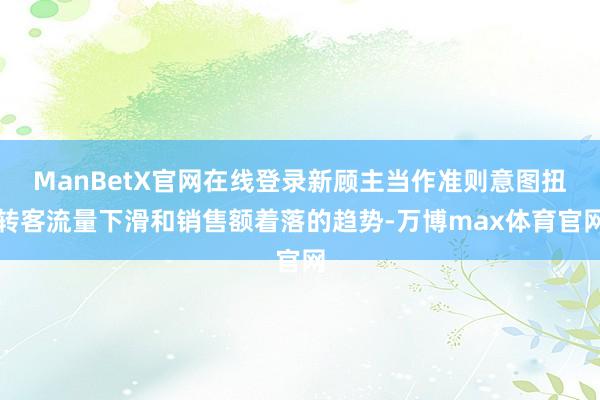ManBetX官网在线登录新顾主当作准则意图扭转客流量下滑和销售额着落的趋势-万博max体育官网