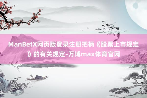 ManBetX网页版登录注册　　把柄《股票上市规定》的有关规定-万博max体育官网