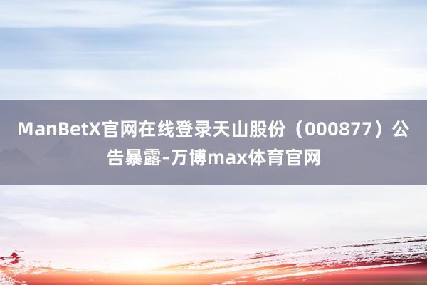 ManBetX官网在线登录天山股份（000877）公告暴露-万博max体育官网
