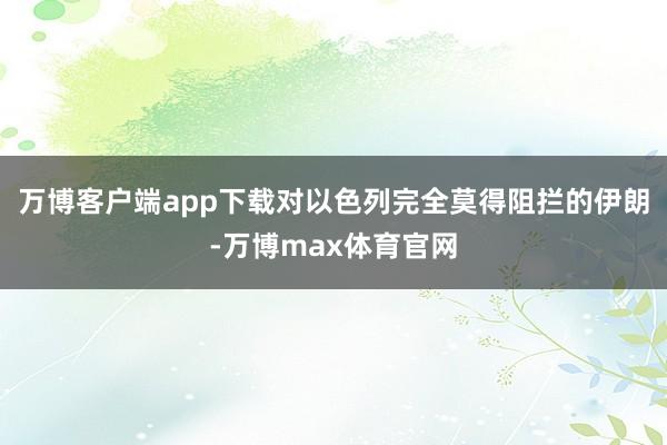 万博客户端app下载对以色列完全莫得阻拦的伊朗-万博max体育官网