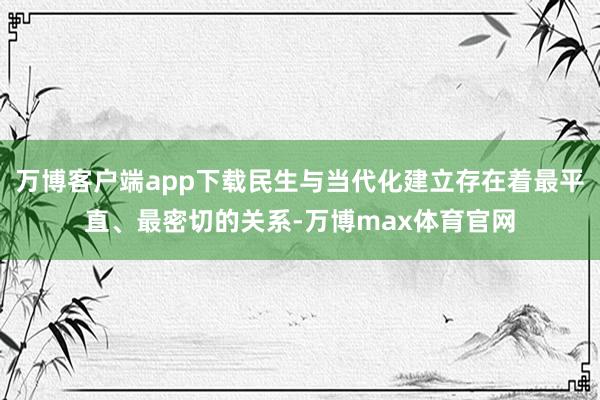 万博客户端app下载民生与当代化建立存在着最平直、最密切的关系-万博max体育官网