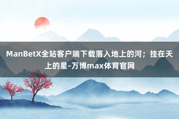 ManBetX全站客户端下载落入地上的河；挂在天上的星-万博max体育官网
