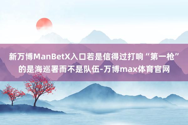 新万博ManBetX入口若是信得过打响“第一枪”的是海巡署而不是队伍-万博max体育官网