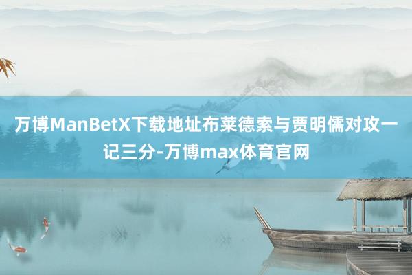 万博ManBetX下载地址布莱德索与贾明儒对攻一记三分-万博max体育官网