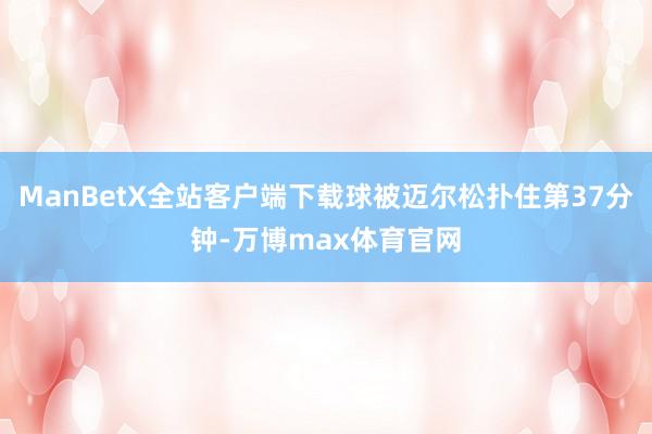 ManBetX全站客户端下载球被迈尔松扑住第37分钟-万博max体育官网