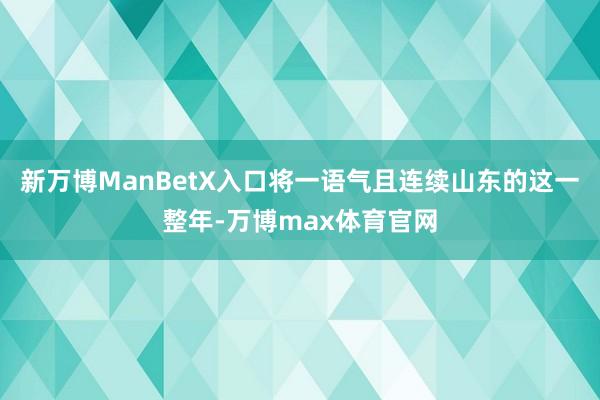 新万博ManBetX入口将一语气且连续山东的这一整年-万博max体育官网