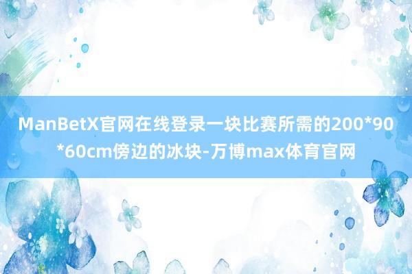 ManBetX官网在线登录一块比赛所需的200*90*60cm傍边的冰块-万博max体育官网