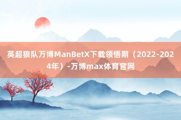 英超狼队万博ManBetX下载领悟期（2022-2024年）-万博max体育官网