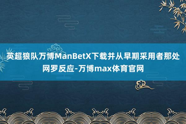 英超狼队万博ManBetX下载并从早期采用者那处网罗反应-万博max体育官网