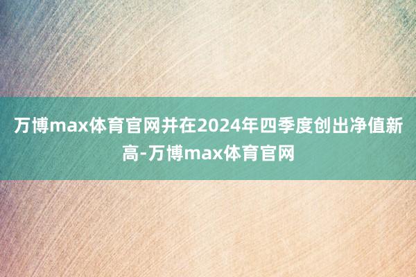 万博max体育官网并在2024年四季度创出净值新高-万博max体育官网