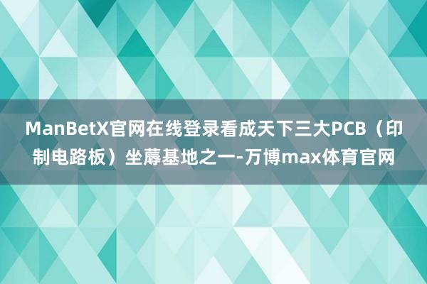 ManBetX官网在线登录看成天下三大PCB（印制电路板）坐蓐基地之一-万博max体育官网