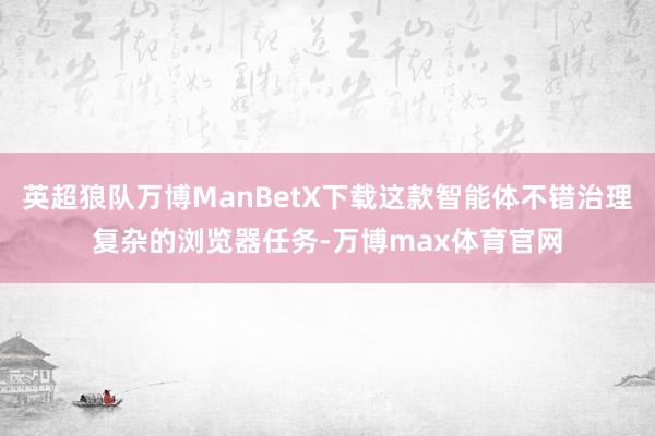 英超狼队万博ManBetX下载这款智能体不错治理复杂的浏览器任务-万博max体育官网