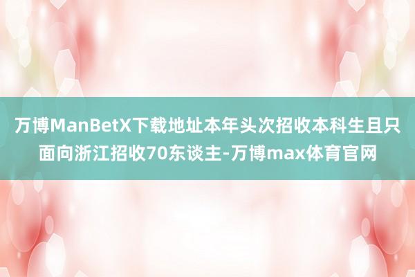万博ManBetX下载地址本年头次招收本科生且只面向浙江招收70东谈主-万博max体育官网