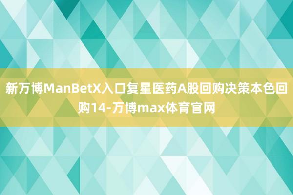 新万博ManBetX入口复星医药A股回购决策本色回购14-万博max体育官网