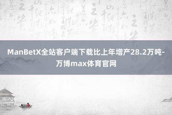 ManBetX全站客户端下载比上年增产28.2万吨-万博max体育官网