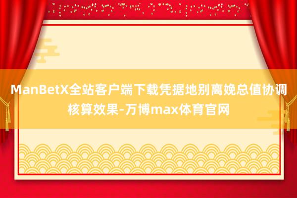ManBetX全站客户端下载凭据地别离娩总值协调核算效果-万博max体育官网