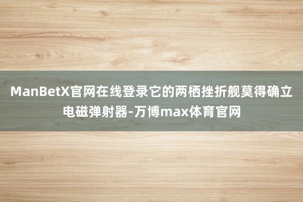 ManBetX官网在线登录它的两栖挫折舰莫得确立电磁弹射器-万博max体育官网