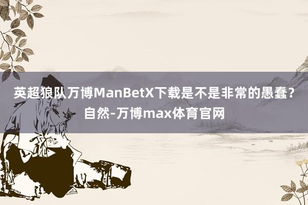 英超狼队万博ManBetX下载是不是非常的愚蠢？自然-万博max体育官网