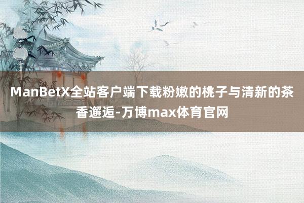 ManBetX全站客户端下载粉嫩的桃子与清新的茶香邂逅-万博max体育官网