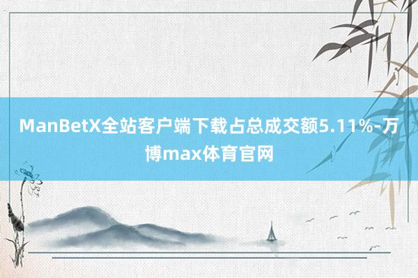 ManBetX全站客户端下载占总成交额5.11%-万博max体育官网