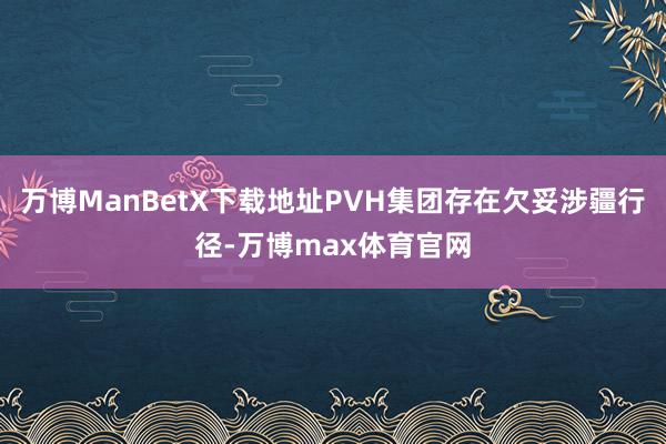 万博ManBetX下载地址PVH集团存在欠妥涉疆行径-万博max体育官网