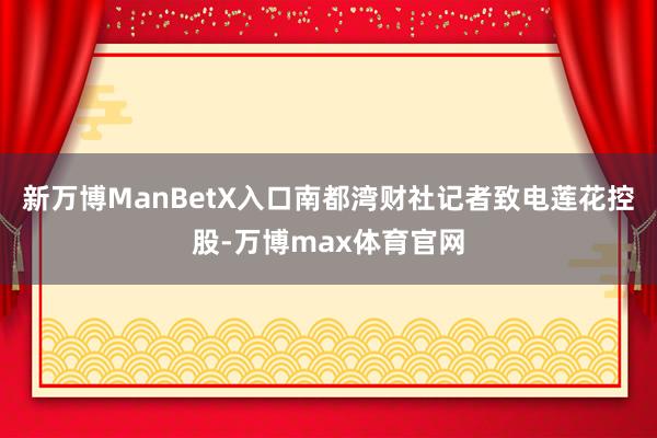 新万博ManBetX入口南都湾财社记者致电莲花控股-万博max体育官网