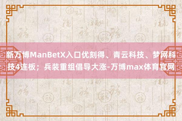 新万博ManBetX入口优刻得、青云科技、梦网科技4连板；兵装重组倡导大涨-万博max体育官网
