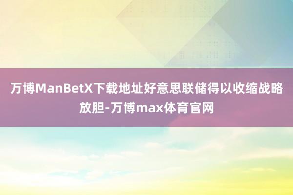 万博ManBetX下载地址好意思联储得以收缩战略放胆-万博max体育官网