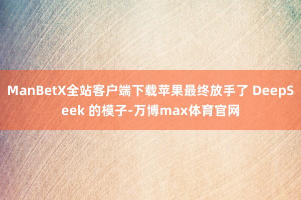 ManBetX全站客户端下载苹果最终放手了 DeepSeek 的模子-万博max体育官网