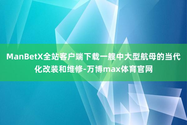 ManBetX全站客户端下载一艘中大型航母的当代化改装和维修-万博max体育官网