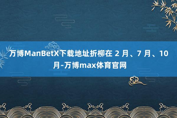 万博ManBetX下载地址折柳在 2 月、7 月、10 月-万博max体育官网