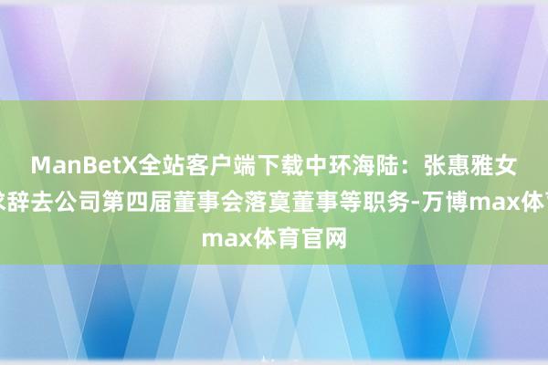 ManBetX全站客户端下载中环海陆：张惠雅女士肯求辞去公司第四届董事会落寞董事等职务-万博max体育官网