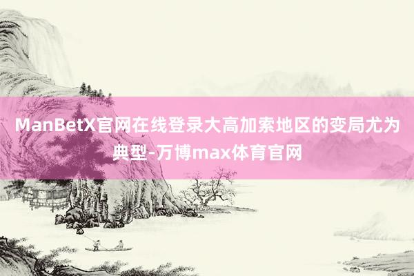 ManBetX官网在线登录大高加索地区的变局尤为典型-万博max体育官网