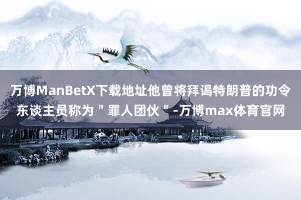 万博ManBetX下载地址他曾将拜谒特朗普的功令东谈主员称为＂罪人团伙＂-万博max体育官网