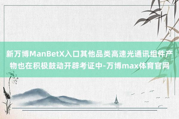 新万博ManBetX入口其他品类高速光通讯组件产物也在积极鼓动开辟考证中-万博max体育官网