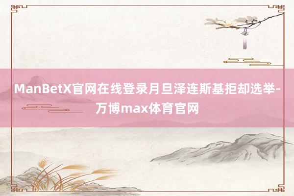 ManBetX官网在线登录月旦泽连斯基拒却选举-万博max体育官网