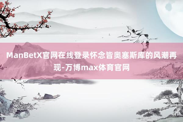 ManBetX官网在线登录怀念皆奥塞斯库的风潮再现-万博max体育官网